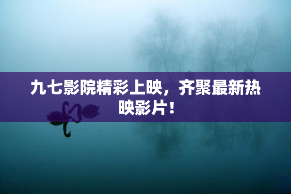 九七影院精彩上映，齐聚最新热映影片！