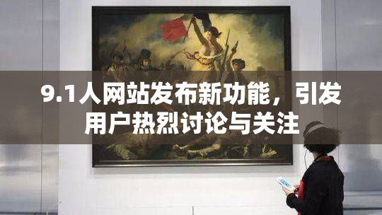 9.1人网站发布新功能，引发用户热烈讨论与关注