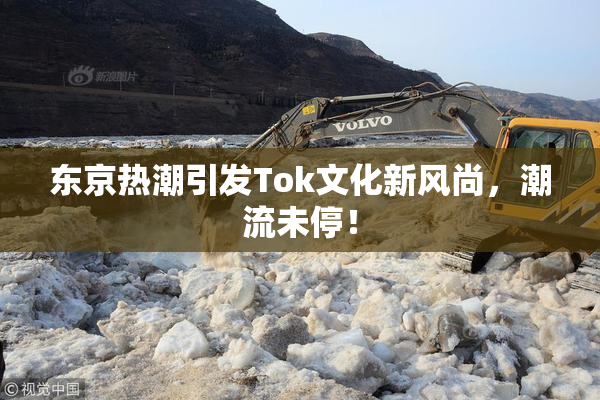 东京热潮引发Tok文化新风尚，潮流未停！
