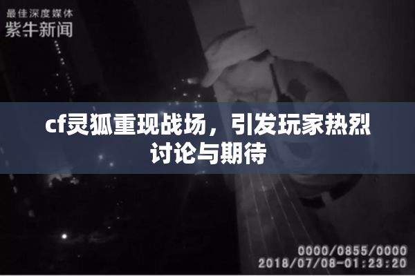 cf灵狐重现战场，引发玩家热烈讨论与期待