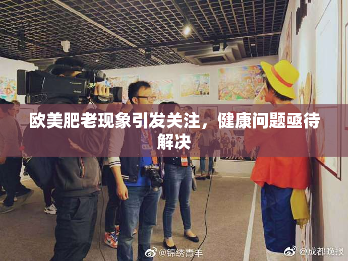 欧美肥老现象引发关注，健康问题亟待解决