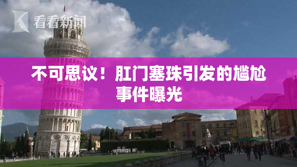 不可思议！肛门塞珠引发的尴尬事件曝光