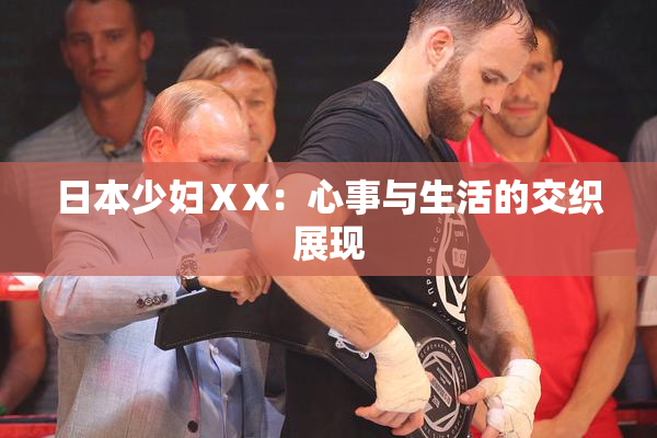 日本少妇ⅩX：心事与生活的交织展现