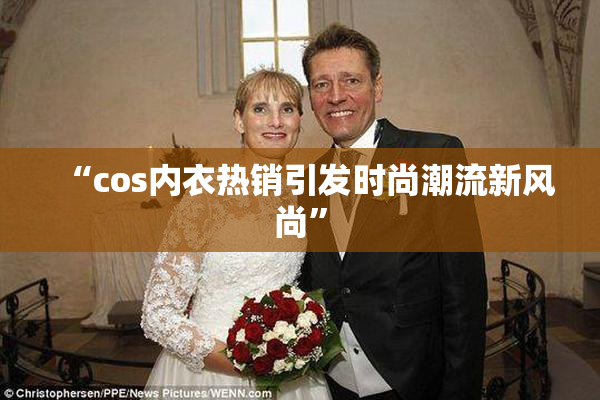 “cos内衣热销引发时尚潮流新风尚”
