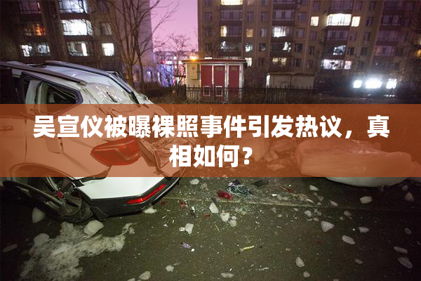 吴宣仪被曝裸照事件引发热议，真相如何？