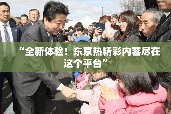 “全新体验！东京热精彩内容尽在这个平台”