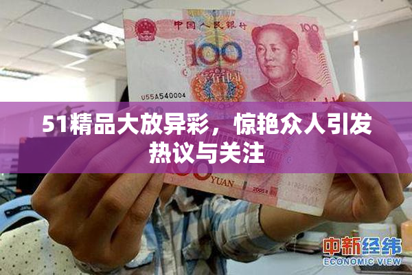51精品大放异彩，惊艳众人引发热议与关注