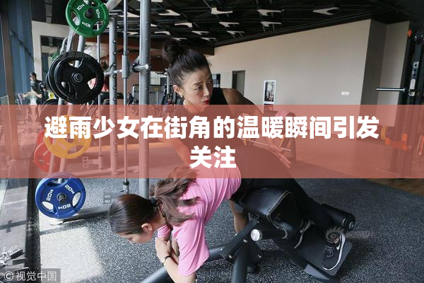 避雨少女在街角的温暖瞬间引发关注