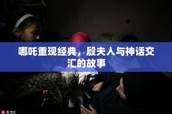 哪吒重现经典，殷夫人与神话交汇的故事
