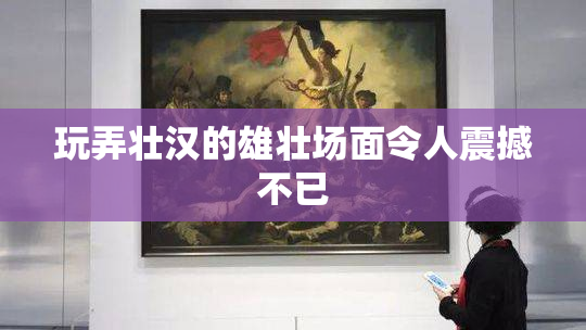 玩弄壮汉的雄壮场面令人震撼不已