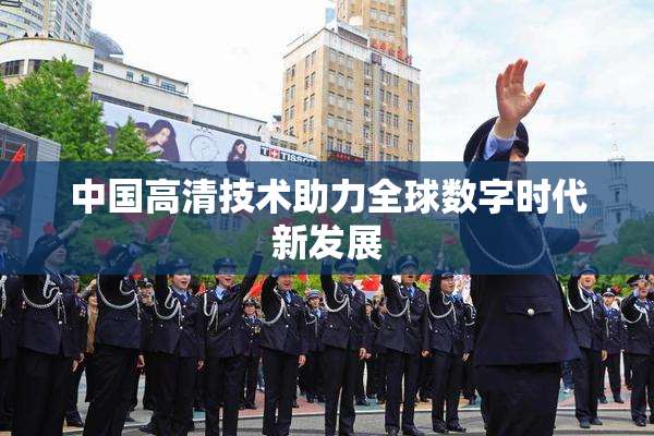 中国高清技术助力全球数字时代新发展
