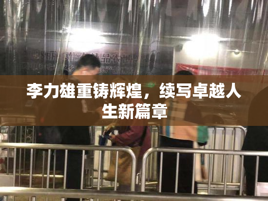 李力雄重铸辉煌，续写卓越人生新篇章