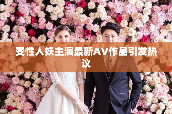 变性人妖主演最新AV作品引发热议