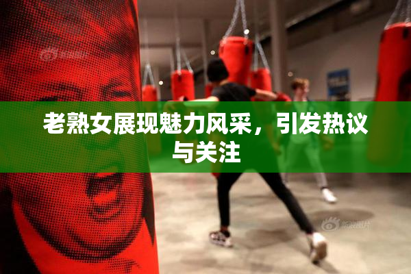 老熟女展现魅力风采，引发热议与关注
