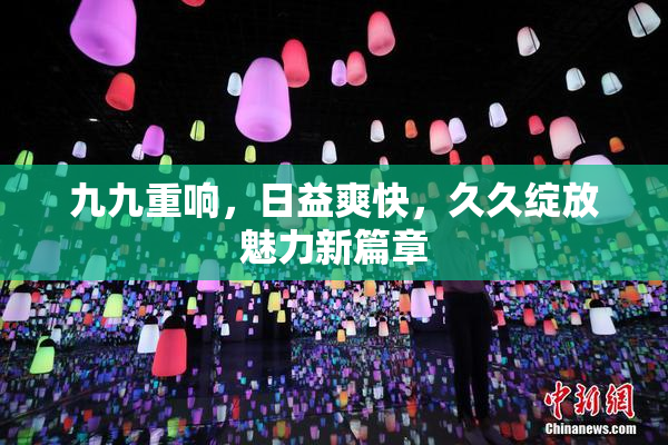九九重响，日益爽快，久久绽放魅力新篇章