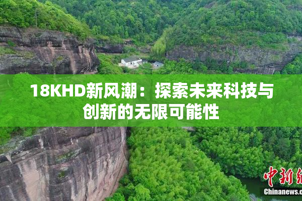 18KHD新风潮：探索未来科技与创新的无限可能性