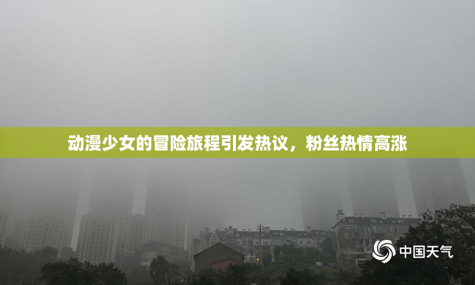 动漫少女的冒险旅程引发热议，粉丝热情高涨