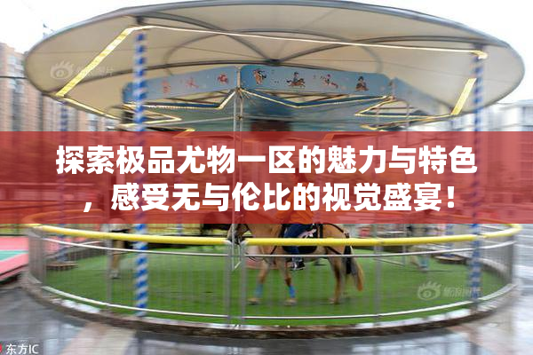 探索极品尤物一区的魅力与特色，感受无与伦比的视觉盛宴！