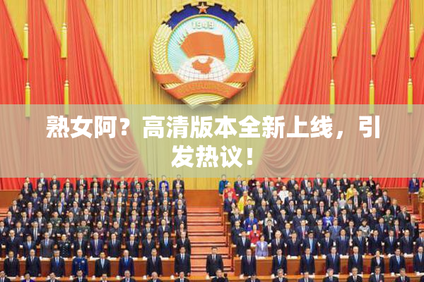 熟女阿？高清版本全新上线，引发热议！
