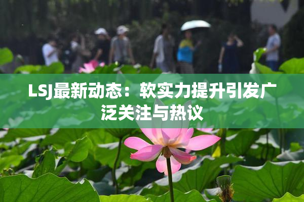 LSJ最新动态：软实力提升引发广泛关注与热议