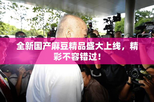 全新国产麻豆精品盛大上线，精彩不容错过！
