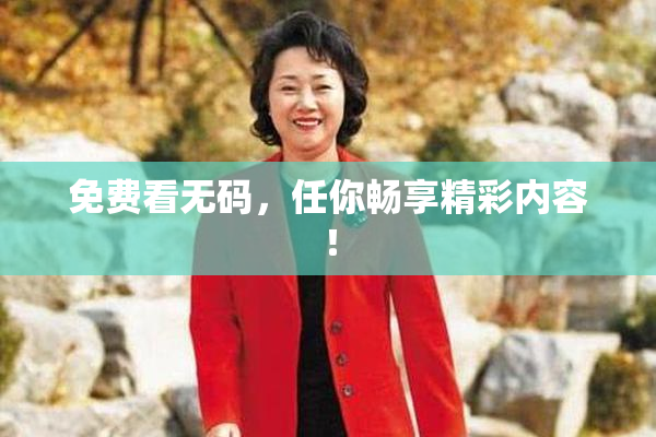 免费看无码，任你畅享精彩内容！