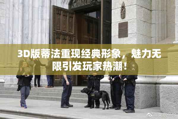 3D版蒂法重现经典形象，魅力无限引发玩家热潮！