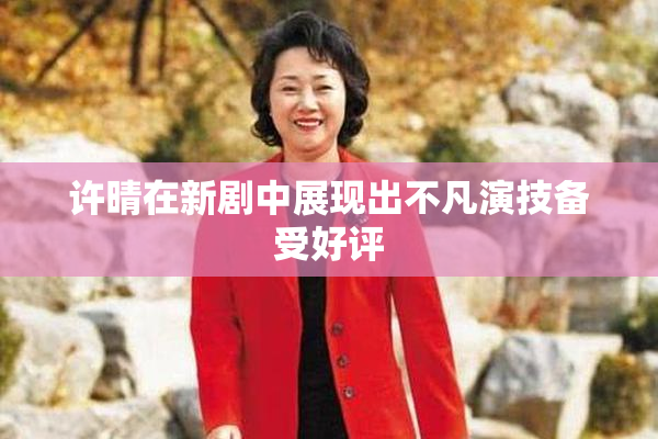 许晴在新剧中展现出不凡演技备受好评