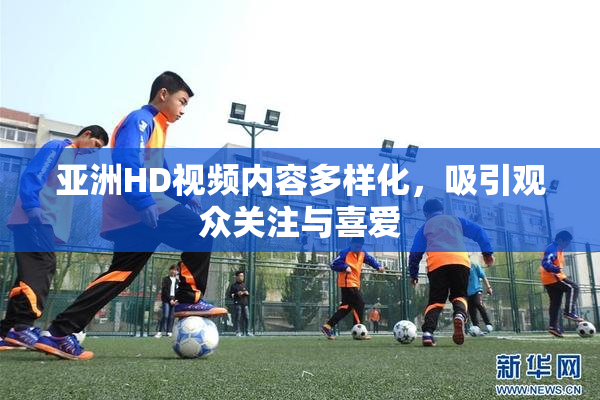 亚洲HD视频内容多样化，吸引观众关注与喜爱