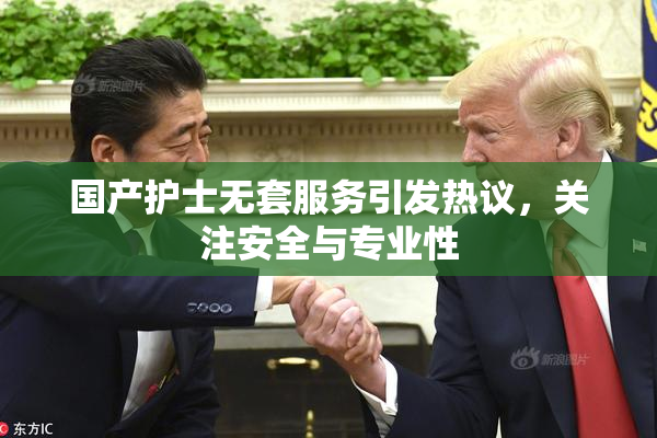 国产护士无套服务引发热议，关注安全与专业性