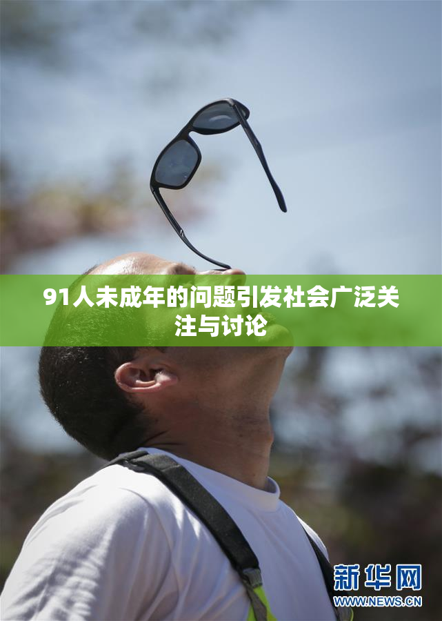 91人未成年的问题引发社会广泛关注与讨论