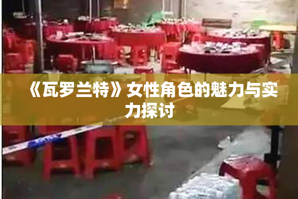 《瓦罗兰特》女性角色的魅力与实力探讨