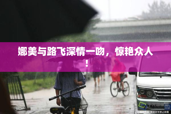 娜美与路飞深情一吻，惊艳众人！