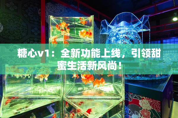 糖心v1：全新功能上线，引领甜蜜生活新风尚！