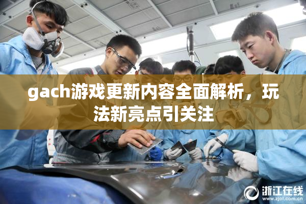 gach游戏更新内容全面解析，玩法新亮点引关注