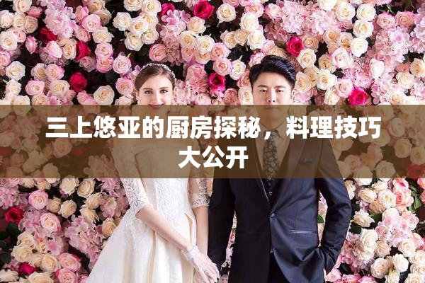 三上悠亚的厨房探秘，料理技巧大公开