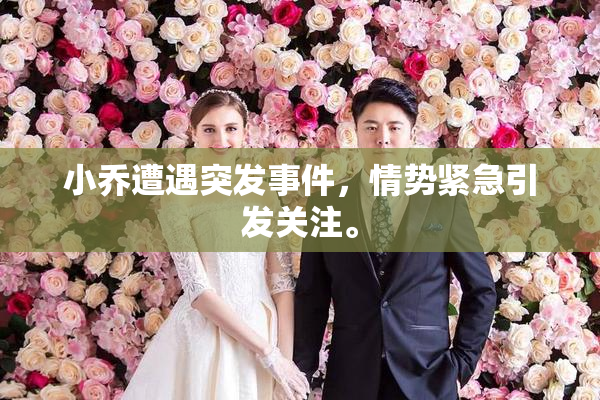 小乔遭遇突发事件，情势紧急引发关注。