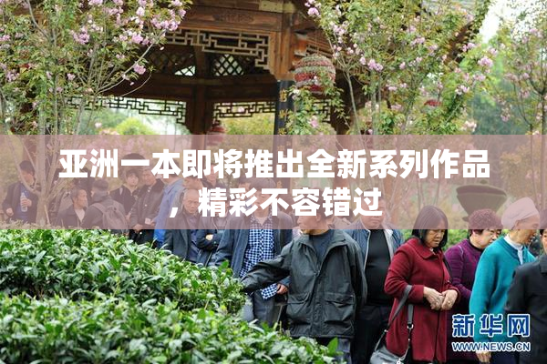 亚洲一本即将推出全新系列作品，精彩不容错过