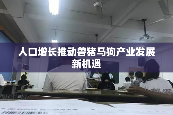 人口增长推动兽猪马狗产业发展新机遇