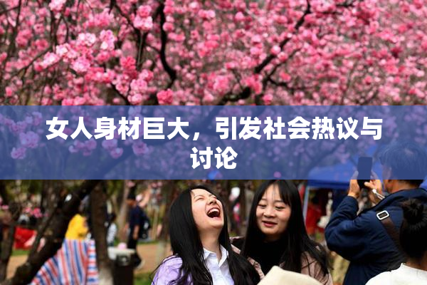 女人身材巨大，引发社会热议与讨论