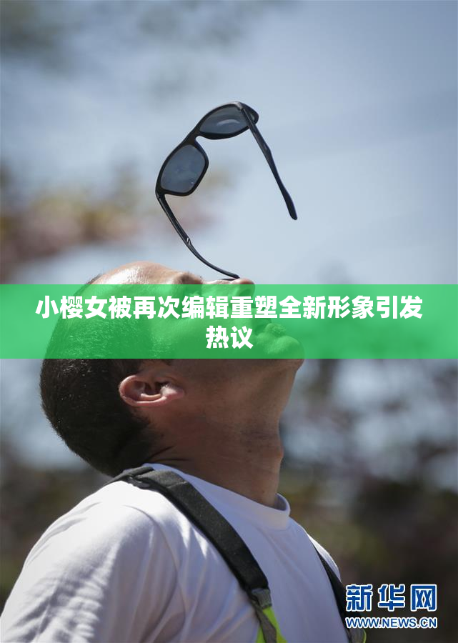 小樱女被再次编辑重塑全新形象引发热议