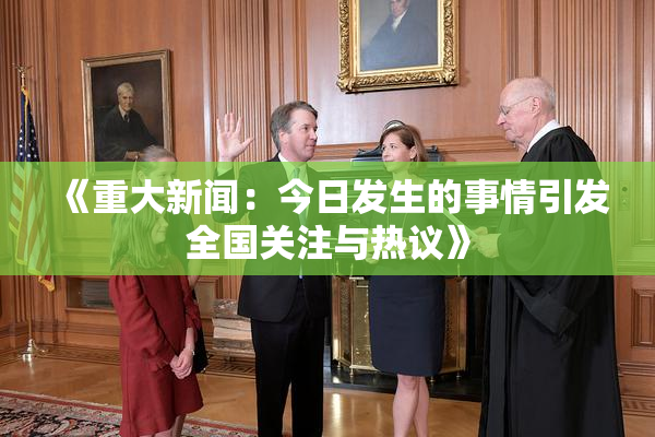 《重大新闻：今日发生的事情引发全国关注与热议》