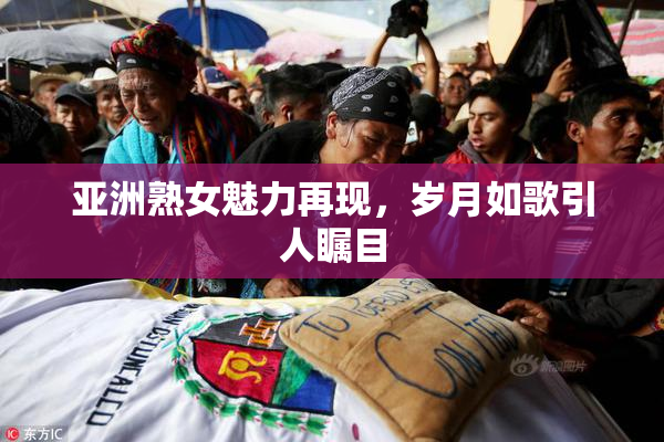 亚洲熟女魅力再现，岁月如歌引人瞩目