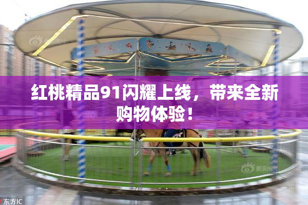 红桃精品91闪耀上线，带来全新购物体验！