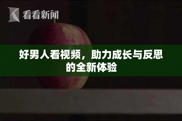 好男人看视频，助力成长与反思的全新体验