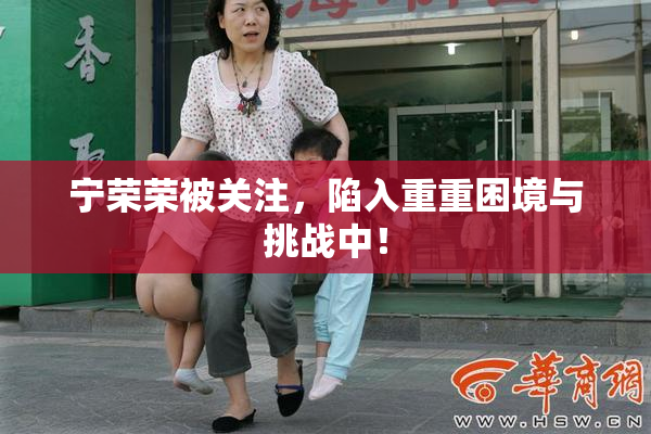 宁荣荣被关注，陷入重重困境与挑战中！