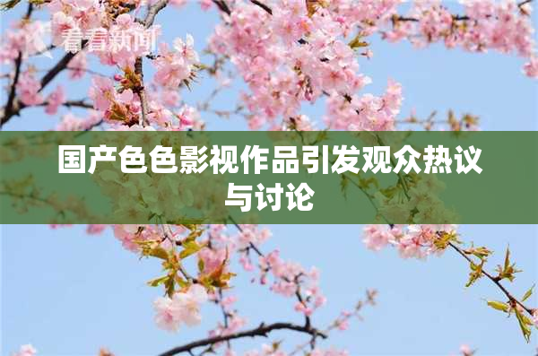 国产色色影视作品引发观众热议与讨论