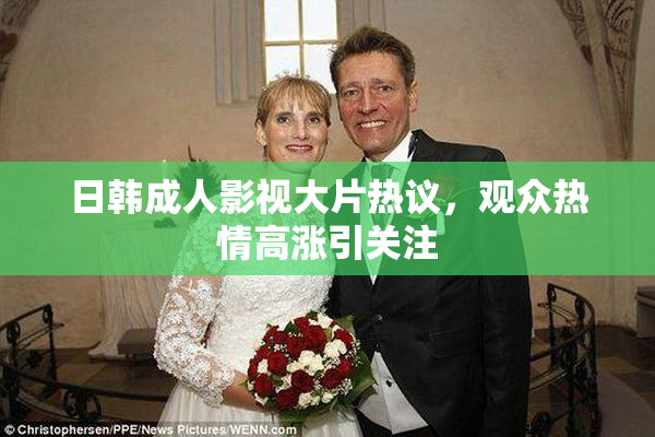 日韩成人影视大片热议，观众热情高涨引关注