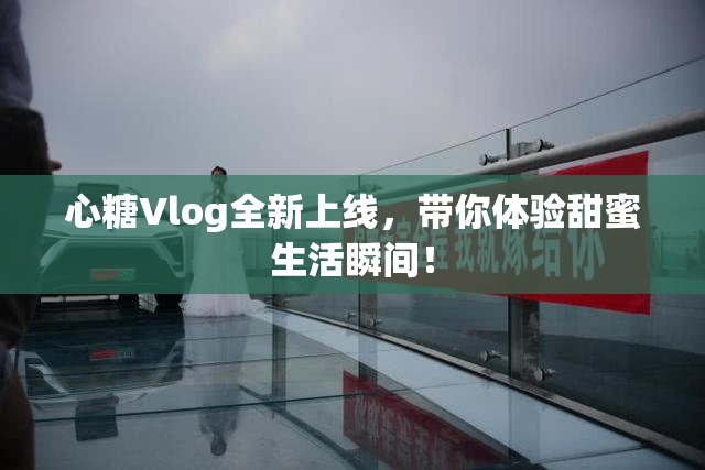 心糖Vlog全新上线，带你体验甜蜜生活瞬间！
