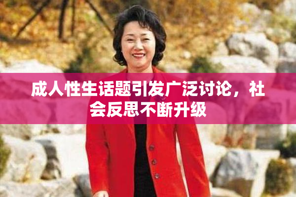 成人性生话题引发广泛讨论，社会反思不断升级